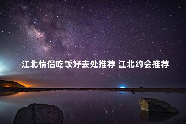 江北情侣吃饭好去处推荐 江北约会推荐，浪漫餐厅等你品尝